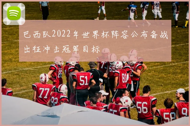 巴西队2022年世界杯阵容公布备战出征冲击冠军目标
