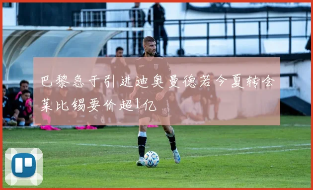 巴黎急于引进迪奥曼德若今夏转会莱比锡要价超1亿